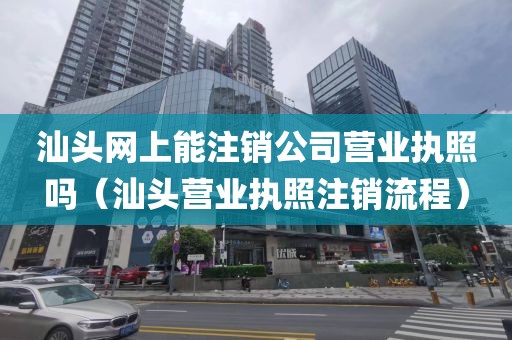 汕头网上能注销公司营业执照吗（汕头营业执照注销流程）
