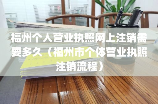 福州个人营业执照网上注销需要多久（福州市个体营业执照注销流程）