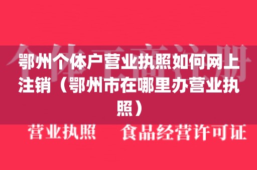 鄂州个体户营业执照如何网上注销(鄂州市在哪里办营业执照)