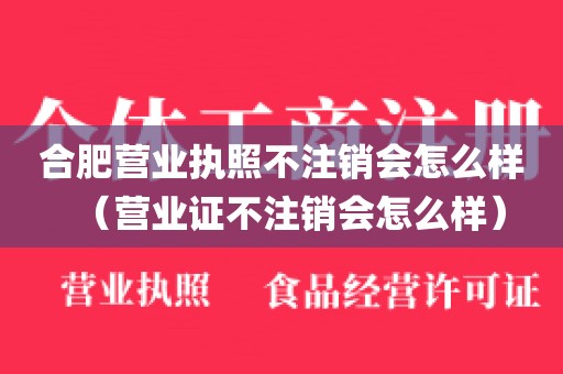 合肥营业执照不注销会怎么样（营业证不注销会怎么样）