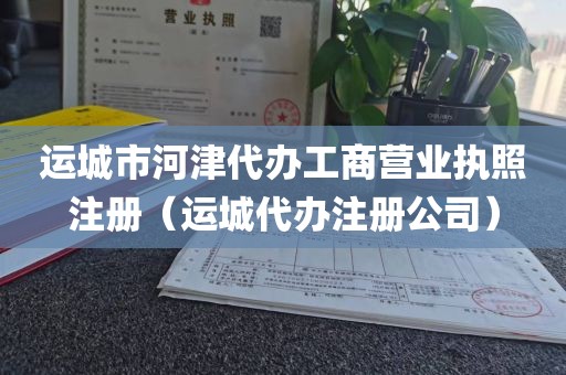 运城市河津代办工商营业执照注册（运城代办注册公司）