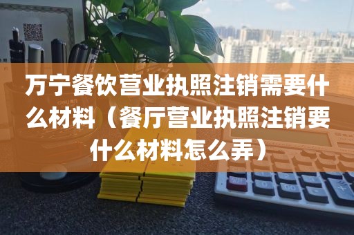 万宁餐饮营业执照注销需要什么材料（餐厅营业执照注销要什么材料怎么弄）