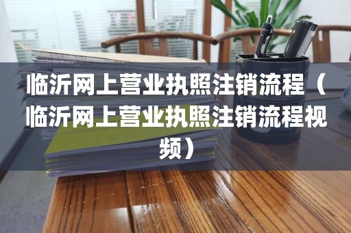 临沂网上营业执照注销流程（临沂网上营业执照注销流程视频）