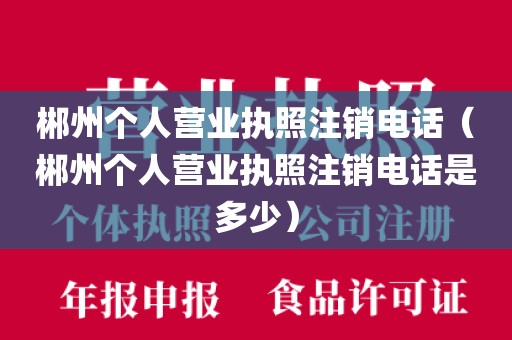 郴州个人营业执照注销电话（郴州个人营业执照注销电话是多少）