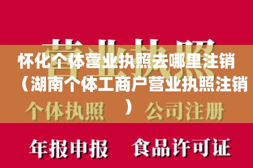 怀化个体营业执照去哪里注销（湖南个体工商户营业执照注销）
