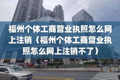 福州个体工商营业执照怎么网上注销(福州个体工商营业执照怎么网上注销不了)