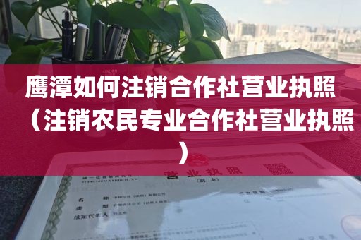 鹰潭如何注销合作社营业执照（注销农民专业合作社营业执照）