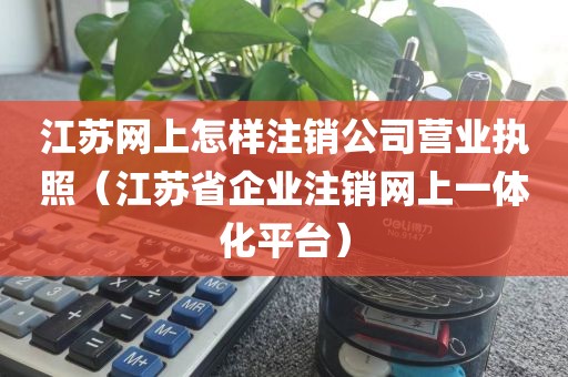 江苏网上怎样注销公司营业执照(江苏省企业注销网上一体化平台)
