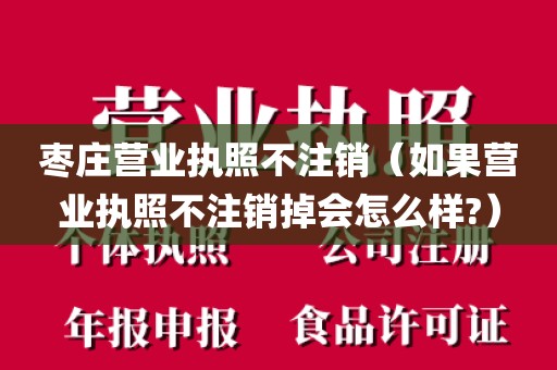 枣庄营业执照不注销（如果营业执照不注销掉会怎么样?）