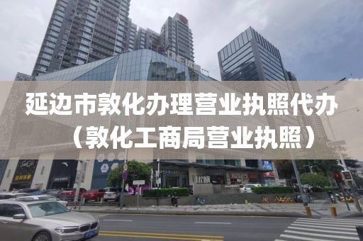 延边市敦化办理营业执照代办（敦化工商局营业执照）