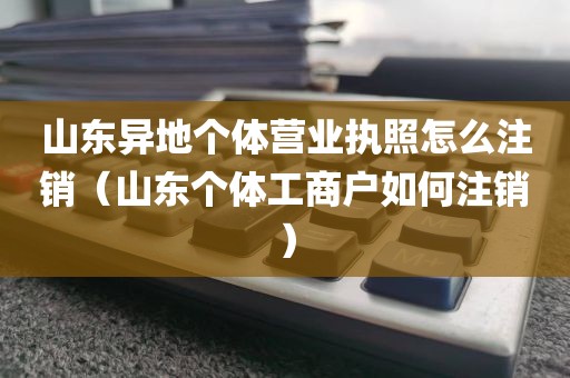 山东异地个体营业执照怎么注销（山东个体工商户如何注销）