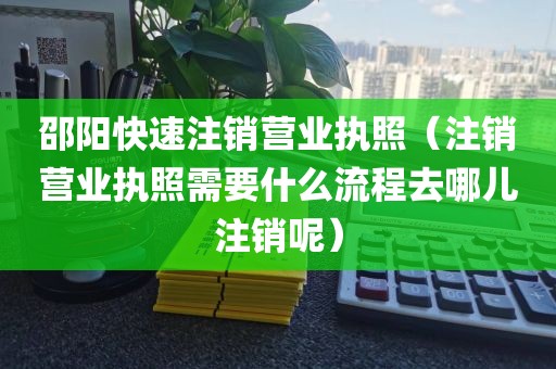 邵阳快速注销营业执照（注销营业执照需要什么流程去哪儿注销呢）