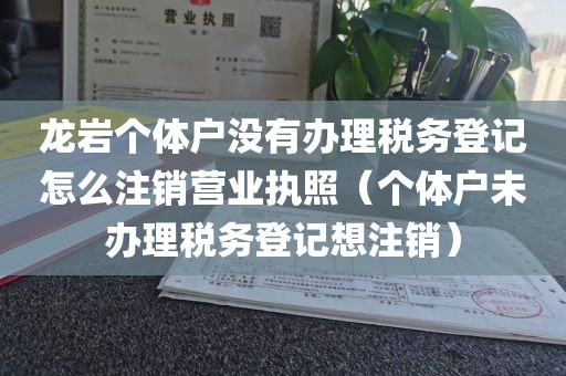 龙岩个体户没有办理税务登记怎么注销营业执照（个体户未办理税务登记想注销）