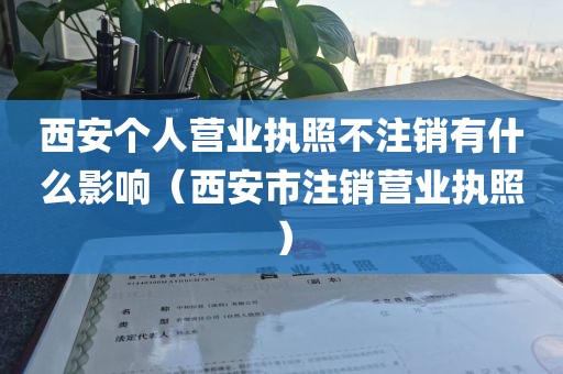 西安个人营业执照不注销有什么影响（西安市注销营业执照）