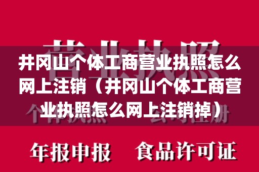 井冈山个体工商营业执照怎么网上注销（井冈山个体工商营业执照怎么网上注销掉）