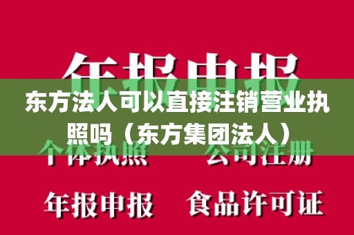 东方法人可以直接注销营业执照吗（东方集团法人）