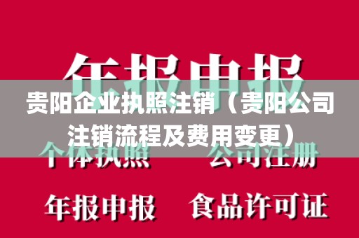 贵阳企业执照注销（贵阳公司注销流程及费用变更）