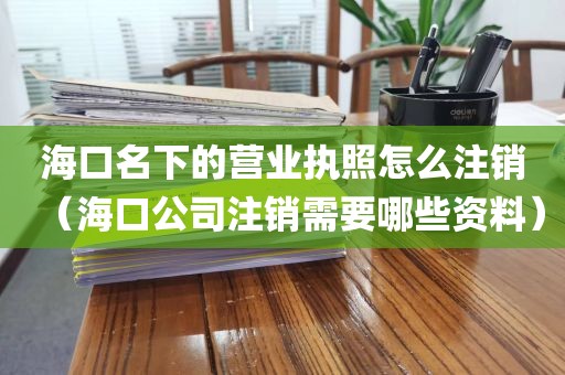 海口名下的营业执照怎么注销（海口公司注销需要哪些资料）