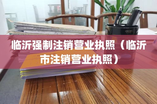 临沂强制注销营业执照(临沂市注销营业执照)
