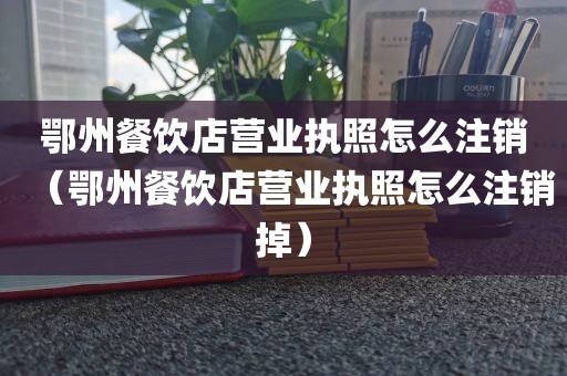 鄂州餐饮店营业执照怎么注销（鄂州餐饮店营业执照怎么注销掉）