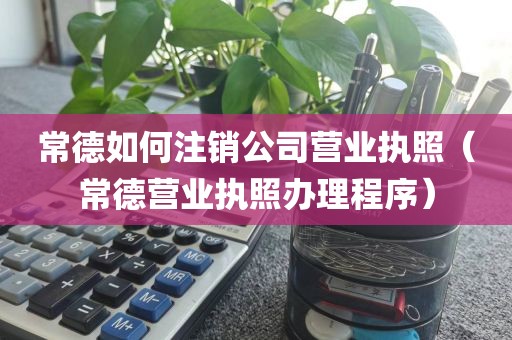 常德如何注销公司营业执照（常德营业执照办理程序）