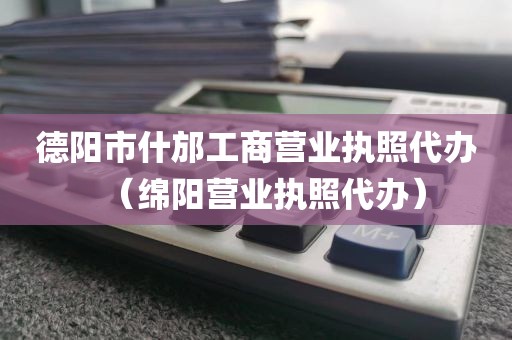 德阳市什邡工商营业执照代办（绵阳营业执照代办）