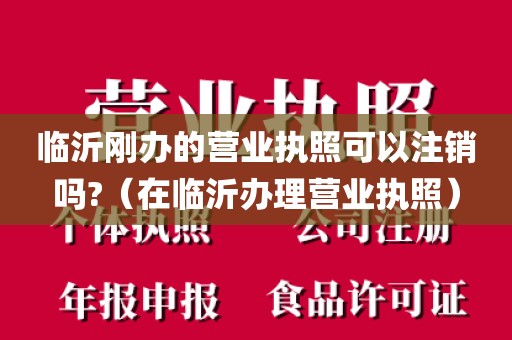 临沂刚办的营业执照可以注销吗?(在临沂办理营业执照)