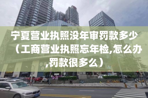 宁夏营业执照没年审罚款多少（工商营业执照忘年检,怎么办,罚款很多么）