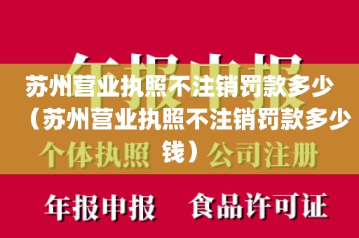 苏州营业执照不注销罚款多少（苏州营业执照不注销罚款多少钱）