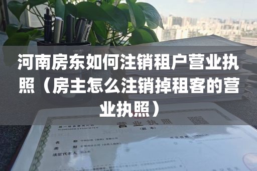 河南房东如何注销租户营业执照（房主怎么注销掉租客的营业执照）