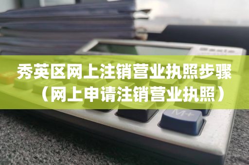 秀英区网上注销营业执照步骤（网上申请注销营业执照）