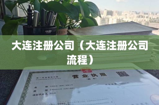 大连注册公司（大连注册公司流程）