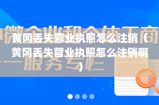 黄冈丢失营业执照怎么注销（黄冈丢失营业执照怎么注销啊）