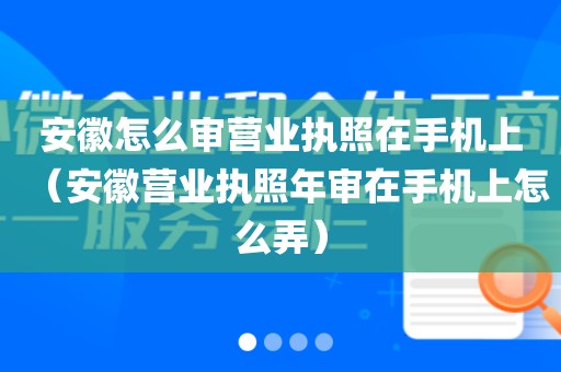 安徽怎么审营业执照在手机上（安徽营业执照年审在手机上怎么弄）