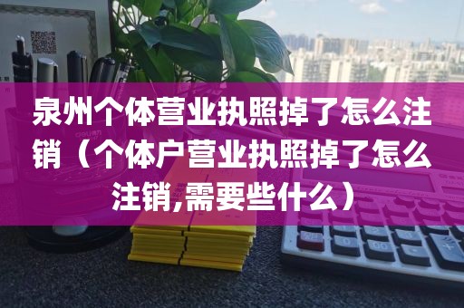 泉州个体营业执照掉了怎么注销（个体户营业执照掉了怎么注销,需要些什么）