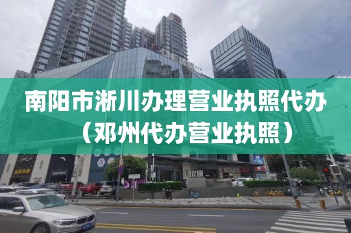 南阳市淅川办理营业执照代办（邓州代办营业执照）