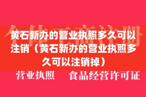 黄石新办的营业执照多久可以注销（黄石新办的营业执照多久可以注销掉）