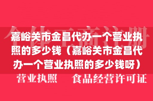 嘉峪关市金昌代办一个营业执照的多少钱（嘉峪关市金昌代办一个营业执照的多少钱呀）