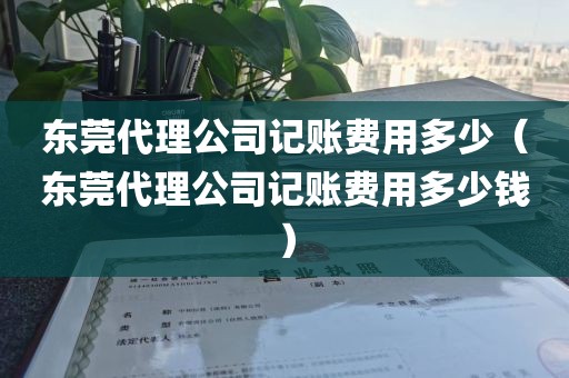 东莞代理公司记账费用多少（东莞代理公司记账费用多少钱）