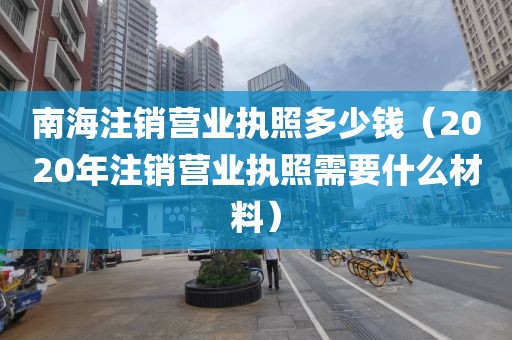 南海注销营业执照多少钱（2020年注销营业执照需要什么材料）