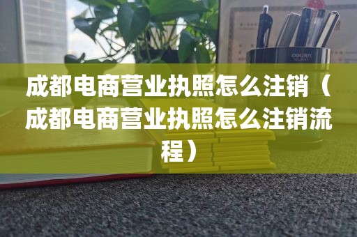 成都电商营业执照怎么注销（成都电商营业执照怎么注销流程）