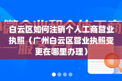 白云区如何注销个人工商营业执照（广州白云区营业执照变更在哪里办理）