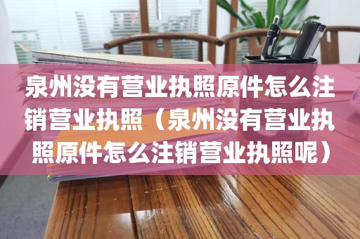 泉州没有营业执照原件怎么注销营业执照（泉州没有营业执照原件怎么注销营业执照呢）