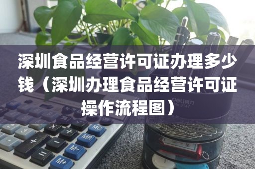 深圳食品经营许可证办理多少钱（深圳办理食品经营许可证操作流程图）