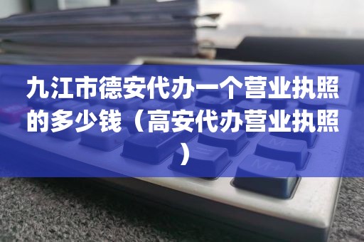 九江市德安代办一个营业执照的多少钱（高安代办营业执照）