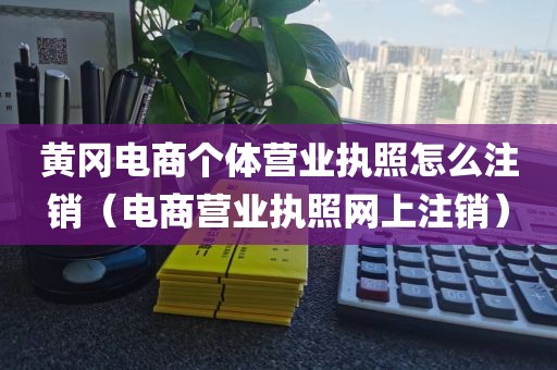 黄冈电商个体营业执照怎么注销（电商营业执照网上注销）