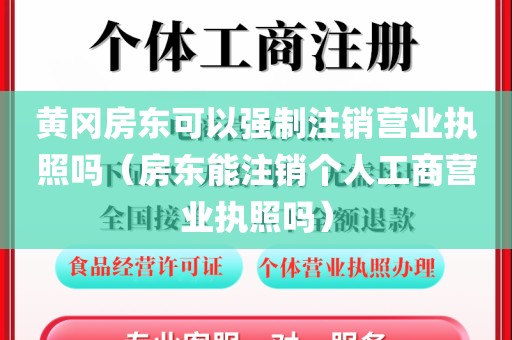 黄冈房东可以强制注销营业执照吗（房东能注销个人工商营业执照吗）