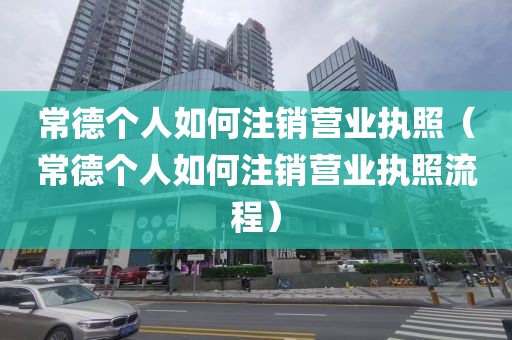 常德个人如何注销营业执照（常德个人如何注销营业执照流程）