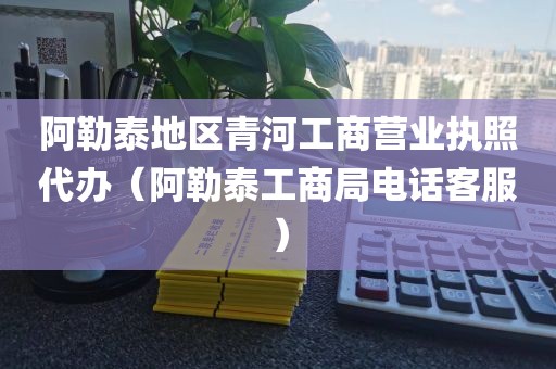 阿勒泰地区青河工商营业执照代办（阿勒泰工商局电话客服）