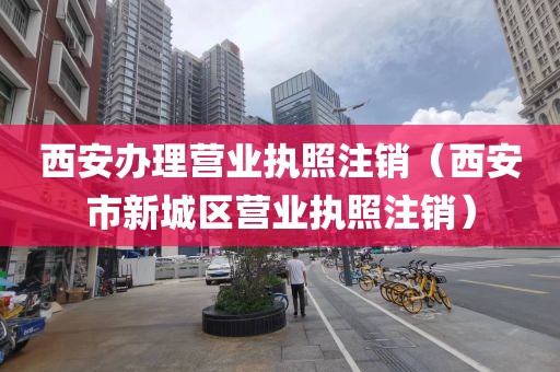 西安办理营业执照注销（西安市新城区营业执照注销）